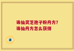 诛仙灵芝孢子粉丹方？诛仙丹方怎么获得
