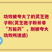功效被夸大了的灵芝孢子粉(灵芝孢子粉并非“万能药”，别被夸大功效所迷惑)