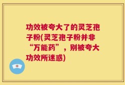 功效被夸大了的灵芝孢子粉(灵芝孢子粉并非“万能药”，别被夸大功效所迷惑)