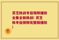 灵芝挑战冬菇视频播放全集全新挑战! 灵芝和冬菇视频完整版播放!
