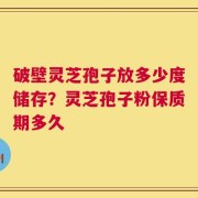 破壁灵芝孢子放多少度储存？灵芝孢子粉保质期多久