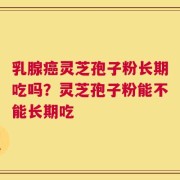 乳腺癌灵芝孢子粉长期吃吗？灵芝孢子粉能不能长期吃