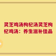 灵芝鸡汤枸杞汤灵芝枸杞鸡汤：养生滋补佳品