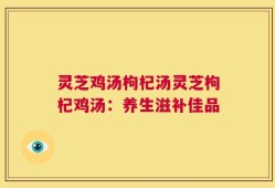 灵芝鸡汤枸杞汤灵芝枸杞鸡汤：养生滋补佳品