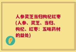 人参灵芝当归枸杞红枣(人参、灵芝、当归、枸杞、红枣：五味药材的益处)