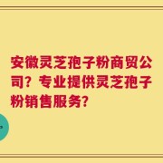 安徽灵芝孢子粉商贸公司？专业提供灵芝孢子粉销售服务？