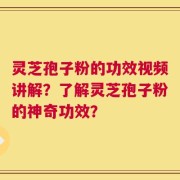 灵芝孢子粉的功效视频讲解？了解灵芝孢子粉的神奇功效？