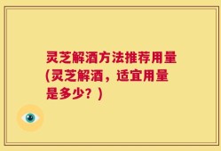 灵芝解酒方法推荐用量(灵芝解酒，适宜用量是多少？)
