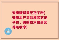 安康破壁灵芝孢子粉(安康出产高品质灵芝孢子粉，破壁技术提高营养吸收率)