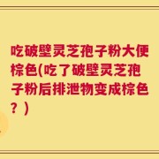 吃破壁灵芝孢子粉大便棕色(吃了破壁灵芝孢子粉后排泄物变成棕色？)