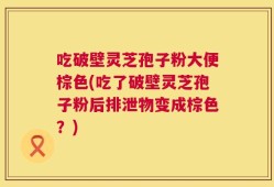 吃破壁灵芝孢子粉大便棕色(吃了破壁灵芝孢子粉后排泄物变成棕色？)