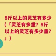 8斤以上的灵芝有多少(「灵芝有多重？8斤以上的灵芝有多少重？」)