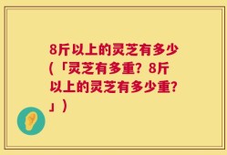 8斤以上的灵芝有多少(「灵芝有多重？8斤以上的灵芝有多少重？」)