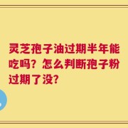 灵芝孢子油过期半年能吃吗？怎么判断孢子粉过期了没？