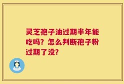 灵芝孢子油过期半年能吃吗？怎么判断孢子粉过期了没？