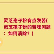 灵芝孢子粉有点发苦(灵芝孢子粉的苦味问题：如何消除？)