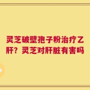 灵芝破壁孢子粉治疗乙肝？灵芝对肝脏有害吗