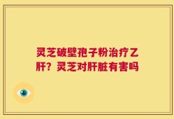 灵芝破壁孢子粉治疗乙肝？灵芝对肝脏有害吗