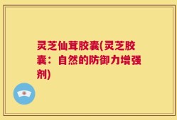 灵芝仙茸胶囊(灵芝胶囊：自然的防御力增强剂)