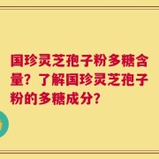 国珍灵芝孢子粉多糖含量？了解国珍灵芝孢子粉的多糖成分？