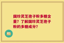国珍灵芝孢子粉多糖含量？了解国珍灵芝孢子粉的多糖成分？