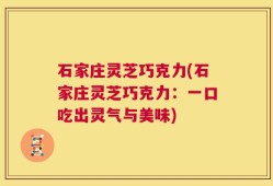 石家庄灵芝巧克力(石家庄灵芝巧克力：一口吃出灵气与美味)