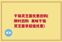 干锅灵芝菌优惠团购(限时团购  美味干锅灵芝菌享超值优惠)