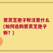 葱灵芝孢子粉注意什么(如何选购葱灵芝孢子粉？)