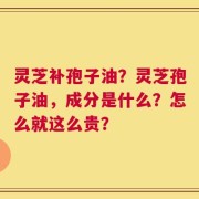 灵芝补孢子油？灵芝孢子油，成分是什么？怎么就这么贵？