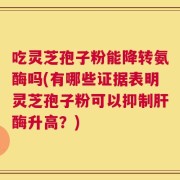 吃灵芝孢子粉能降转氨酶吗(有哪些证据表明灵芝孢子粉可以抑制肝酶升高？)