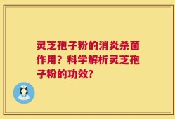灵芝孢子粉的消炎杀菌作用？科学解析灵芝孢子粉的功效？