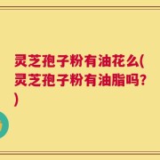 灵芝孢子粉有油花么(灵芝孢子粉有油脂吗？)