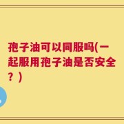 孢子油可以同服吗(一起服用孢子油是否安全？)