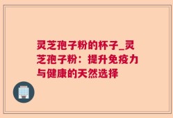 灵芝孢子粉的杯子_灵芝孢子粉：提升免疫力与健康的天然选择