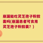 崩漏能吃灵芝孢子粉胶囊吗(崩漏患者可食用灵芝孢子粉胶囊？)