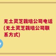 无土灵芝栽培公司电话(无土灵芝栽培公司联系方式)