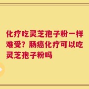 化疗吃灵芝孢子粉一样难受？肠癌化疗可以吃灵芝孢子粉吗