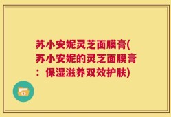 苏小安妮灵芝面膜膏(苏小安妮的灵芝面膜膏：保湿滋养双效护肤)