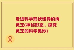走进科学形状怪异的肉灵芝(神秘形态，探究灵芝的科学奥妙)