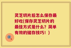 灵芝切片后怎么保存最好吃(保存灵芝切片的最佳方式是什么？简单有效的储存技巧！)