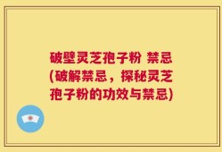 破壁灵芝孢子粉 禁忌(破解禁忌，探秘灵芝孢子粉的功效与禁忌)