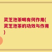 灵芝泡茶喝有何作用(灵芝泡茶的功效与作用)