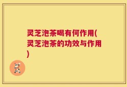 灵芝泡茶喝有何作用(灵芝泡茶的功效与作用)