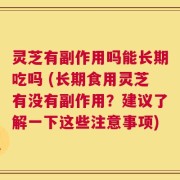 灵芝有副作用吗能长期吃吗 (长期食用灵芝有没有副作用？建议了解一下这些注意事项)