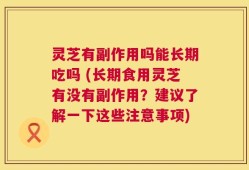 灵芝有副作用吗能长期吃吗 (长期食用灵芝有没有副作用？建议了解一下这些注意事项)