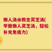 懒人汤水教主灵芝汤(学做懒人灵芝汤，轻松补充免疫力)