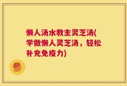 懒人汤水教主灵芝汤(学做懒人灵芝汤，轻松补充免疫力)
