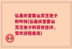 弘善庆堂霍山灵芝孢子粉咋样(弘善庆堂霍山灵芝孢子粉获誉佳评，受欢迎程度高)