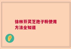 徐林芬灵芝孢子粉使用方法全知道