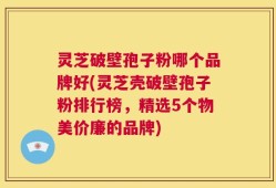 灵芝破壁孢子粉哪个品牌好(灵芝壳破壁孢子粉排行榜，精选5个物美价廉的品牌)